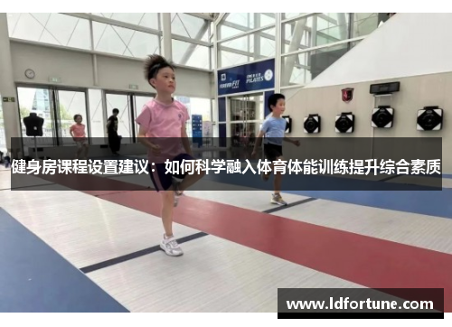 健身房课程设置建议：如何科学融入体育体能训练提升综合素质